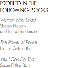 PROFILED IN THE FOLLOWING BOOKS Women Who Lead
Sharon Hadary and Laura Henderson The Power of Pause,
Nance Guilmartin Yes, I Can Do That
Susan Phillips Bari